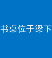 池州阴阳风水化煞一百四十九——书桌位于梁下
