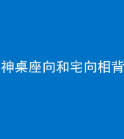 池州阴阳风水化煞一百六十八——神桌座向和宅向相背